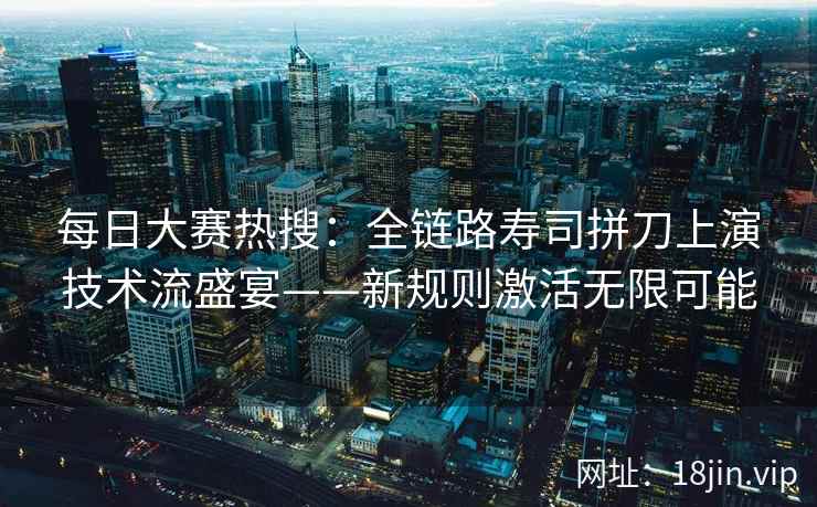 每日大赛热搜：全链路寿司拼刀上演技术流盛宴——新规则激活无限可能
