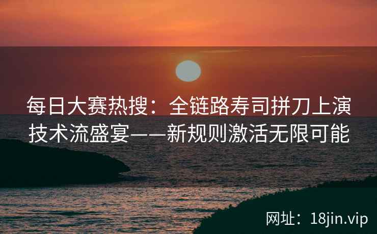 每日大赛热搜：全链路寿司拼刀上演技术流盛宴——新规则激活无限可能