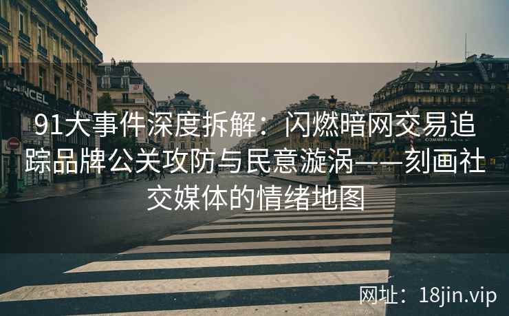 91大事件深度拆解：闪燃暗网交易追踪品牌公关攻防与民意漩涡——刻画社交媒体的情绪地图