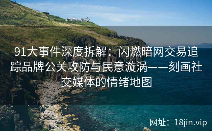 91大事件深度拆解：闪燃暗网交易追踪品牌公关攻防与民意漩涡——刻画社交媒体的情绪地图