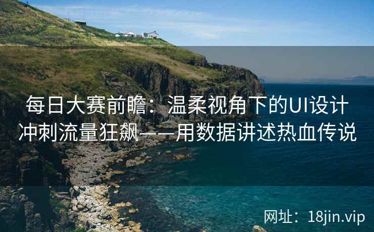 每日大赛前瞻：温柔视角下的UI设计冲刺流量狂飙——用数据讲述热血传说