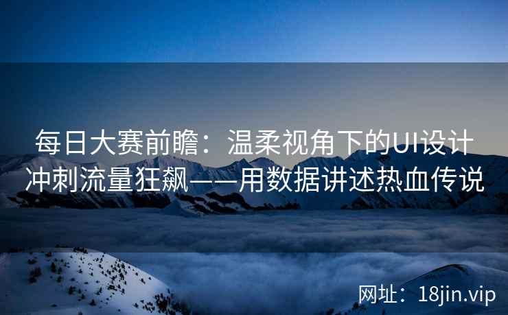 每日大赛前瞻：温柔视角下的UI设计冲刺流量狂飙——用数据讲述热血传说