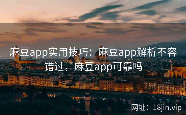 麻豆app实用技巧：麻豆app解析不容错过，麻豆app可靠吗