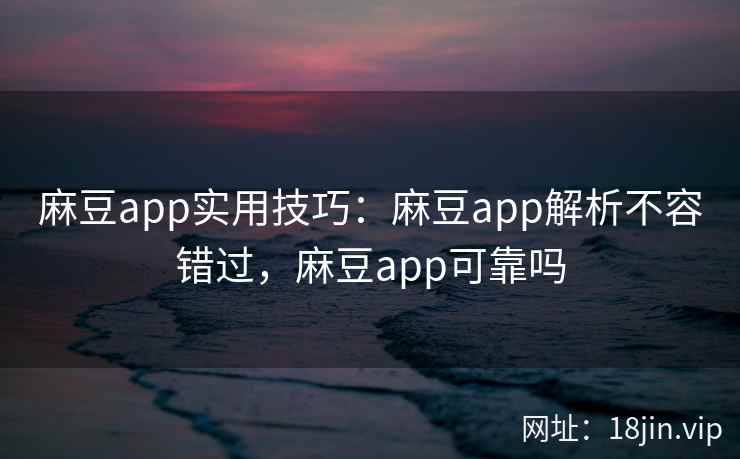 麻豆app实用技巧：麻豆app解析不容错过，麻豆app可靠吗