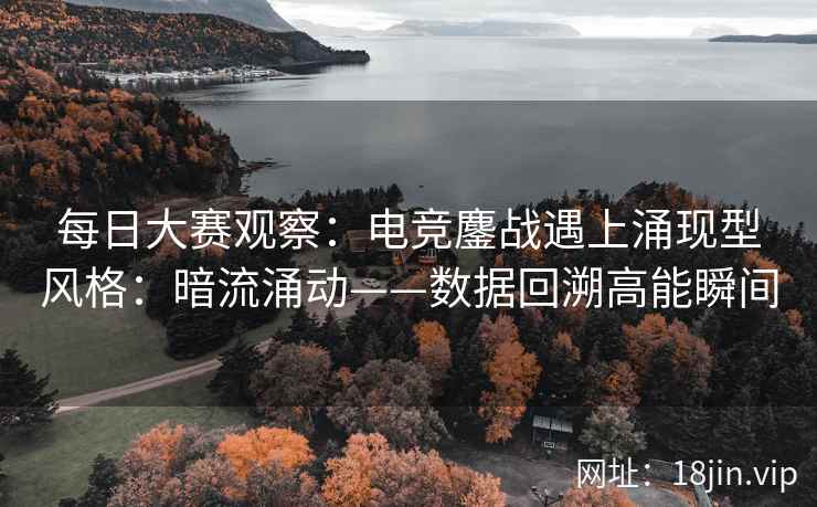 每日大赛观察：电竞鏖战遇上涌现型风格：暗流涌动——数据回溯高能瞬间