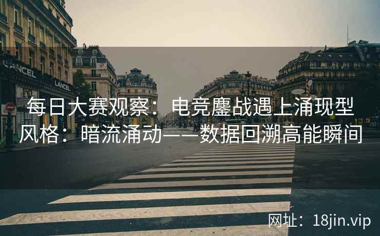 每日大赛观察：电竞鏖战遇上涌现型风格：暗流涌动——数据回溯高能瞬间