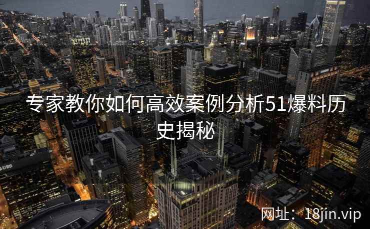 专家教你如何高效案例分析51爆料历史揭秘
