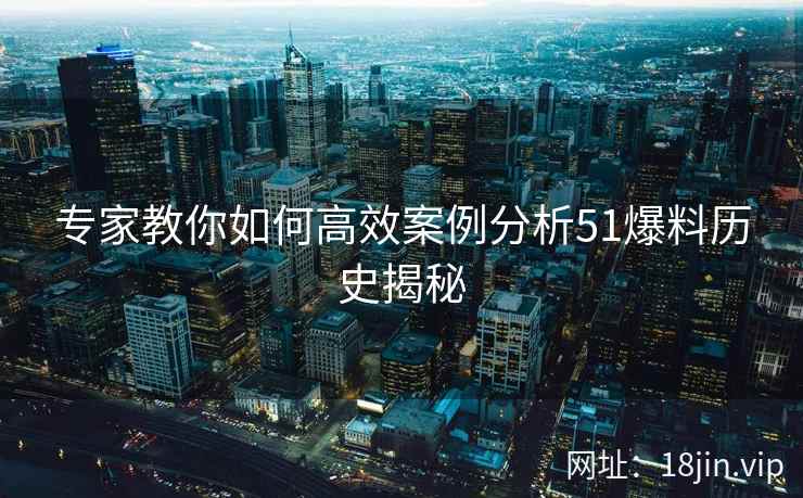 专家教你如何高效案例分析51爆料历史揭秘