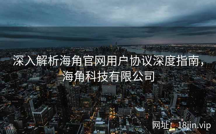 深入解析海角官网用户协议深度指南，海角科技有限公司