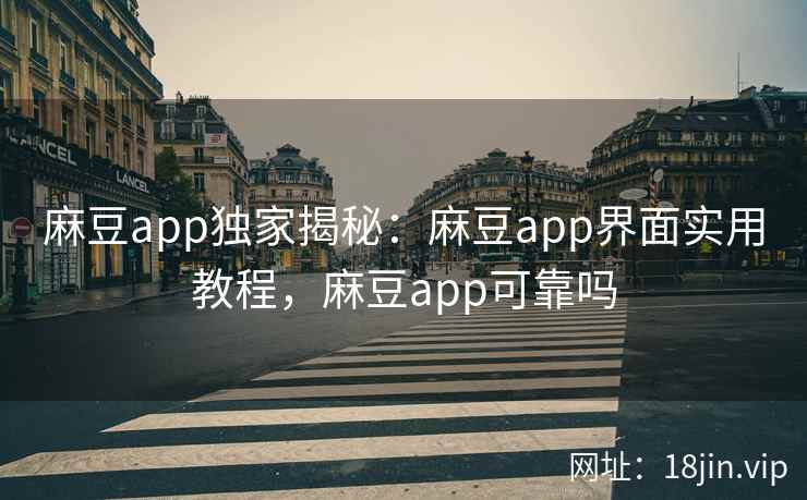 麻豆app独家揭秘：麻豆app界面实用教程，麻豆app可靠吗