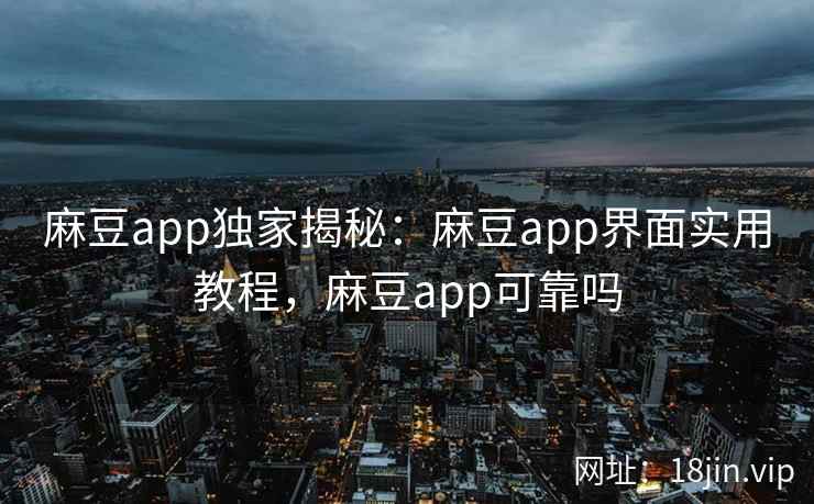 麻豆app独家揭秘：麻豆app界面实用教程，麻豆app可靠吗