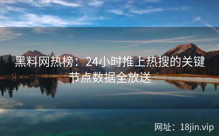 黑料网热榜：24小时推上热搜的关键节点数据全放送