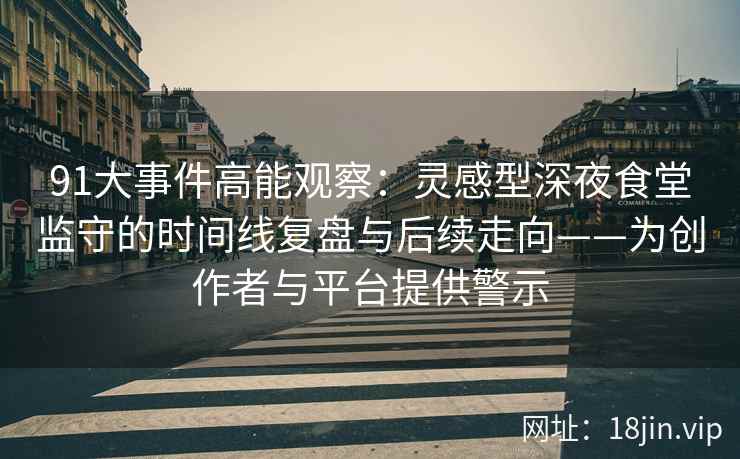 91大事件高能观察：灵感型深夜食堂监守的时间线复盘与后续走向——为创作者与平台提供警示