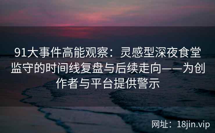 91大事件高能观察：灵感型深夜食堂监守的时间线复盘与后续走向——为创作者与平台提供警示