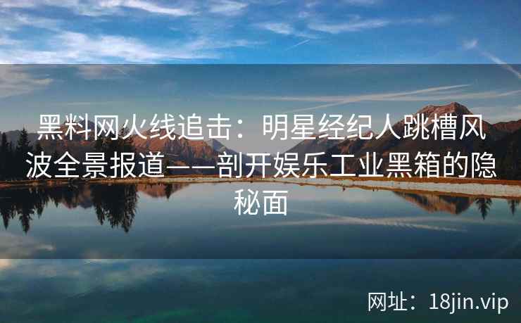 黑料网火线追击：明星经纪人跳槽风波全景报道——剖开娱乐工业黑箱的隐秘面