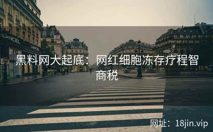 黑料网大起底：网红细胞冻存疗程智商税