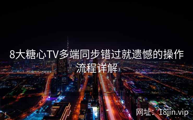 8大糖心TV多端同步错过就遗憾的操作流程详解