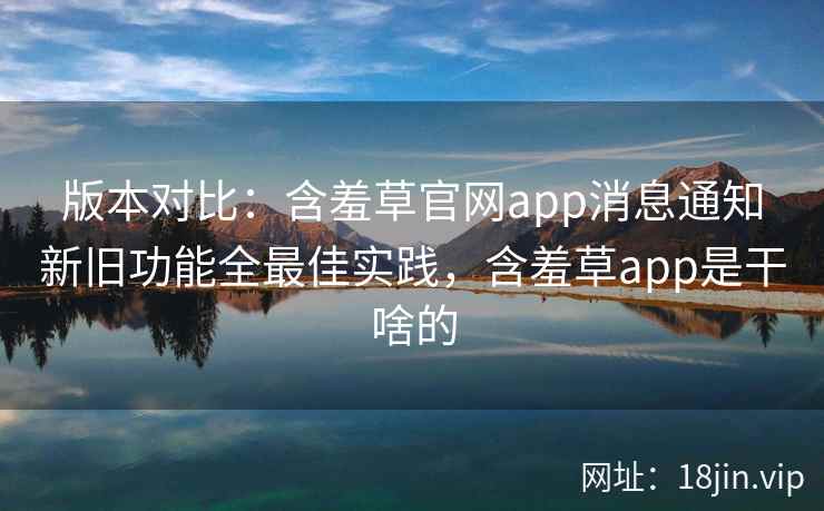 版本对比：含羞草官网app消息通知新旧功能全最佳实践，含羞草app是干啥的