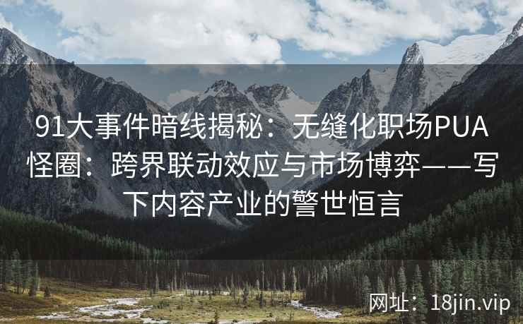 91大事件暗线揭秘：无缝化职场PUA怪圈：跨界联动效应与市场博弈——写下内容产业的警世恒言