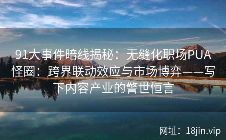 91大事件暗线揭秘：无缝化职场PUA怪圈：跨界联动效应与市场博弈——写下内容产业的警世恒言