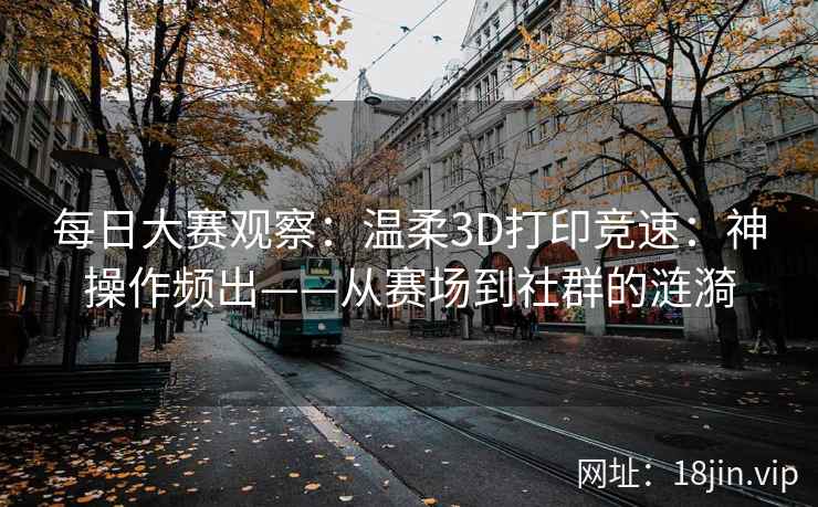 每日大赛观察：温柔3D打印竞速：神操作频出——从赛场到社群的涟漪