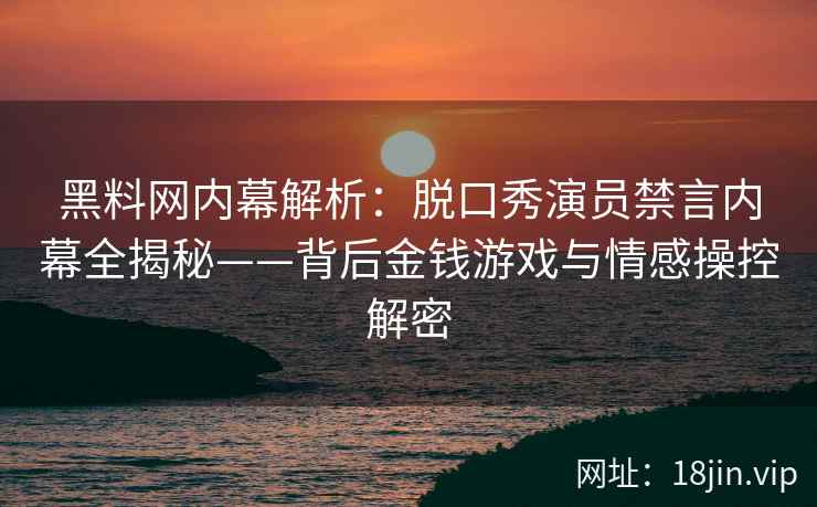 黑料网内幕解析：脱口秀演员禁言内幕全揭秘——背后金钱游戏与情感操控解密