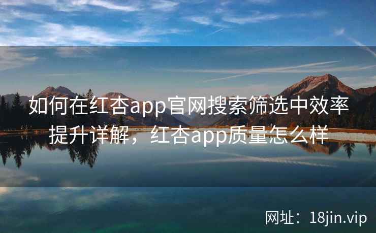如何在红杏app官网搜索筛选中效率提升详解，红杏app质量怎么样