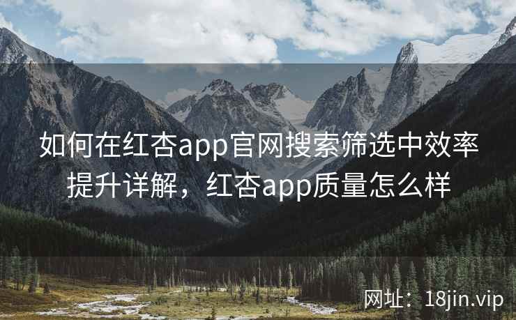 如何在红杏app官网搜索筛选中效率提升详解，红杏app质量怎么样