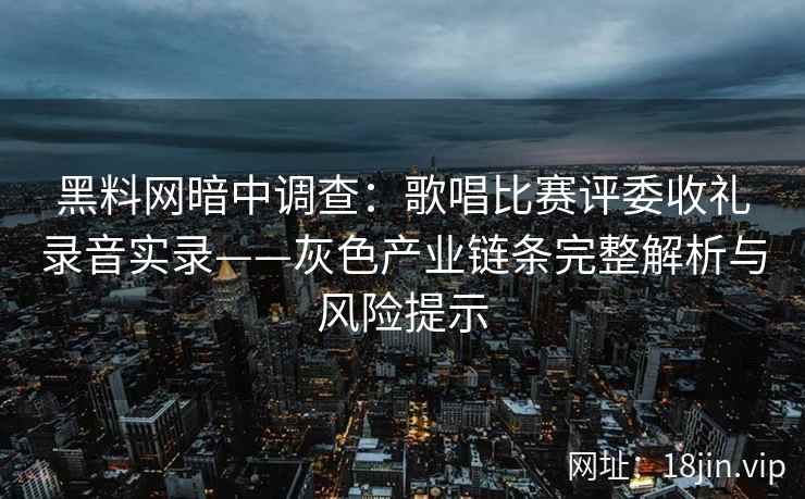 黑料网暗中调查：歌唱比赛评委收礼录音实录——灰色产业链条完整解析与风险提示