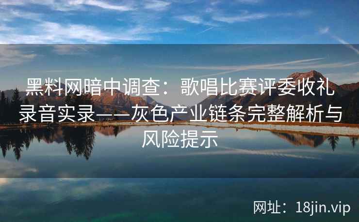黑料网暗中调查：歌唱比赛评委收礼录音实录——灰色产业链条完整解析与风险提示