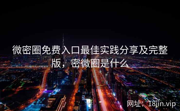 微密圈免费入口最佳实践分享及完整版，密微圈是什么