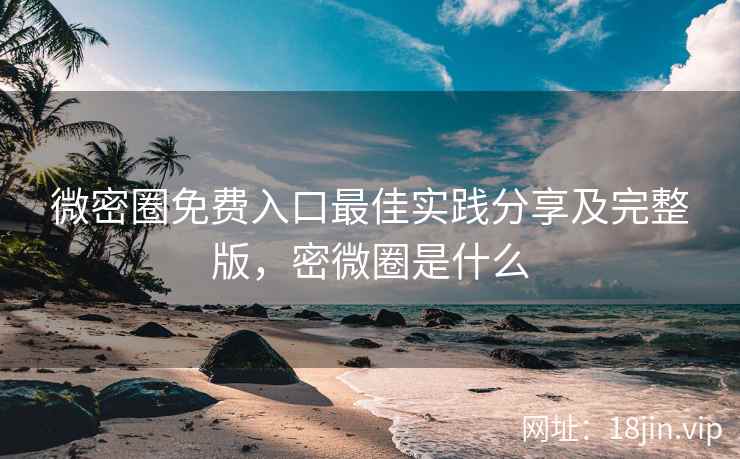 微密圈免费入口最佳实践分享及完整版，密微圈是什么