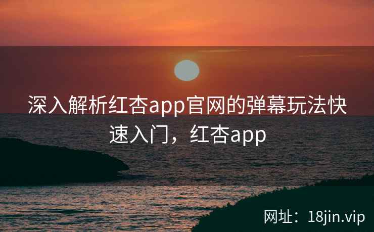 深入解析红杏app官网的弹幕玩法快速入门，红杏app
