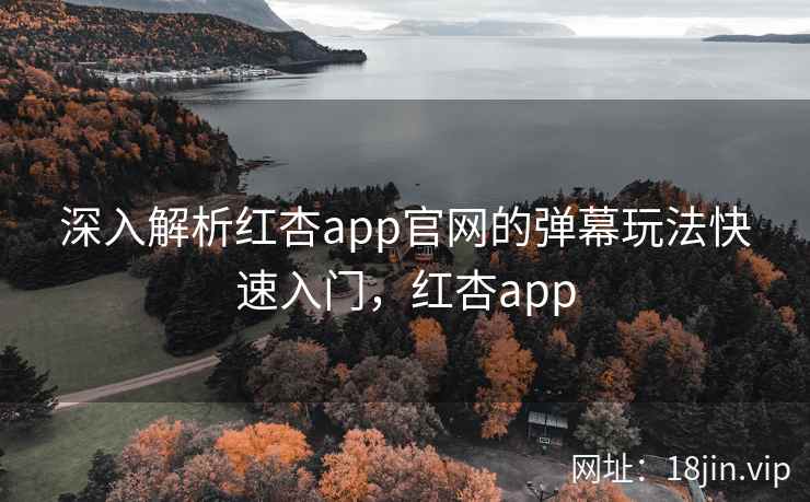 深入解析红杏app官网的弹幕玩法快速入门，红杏app