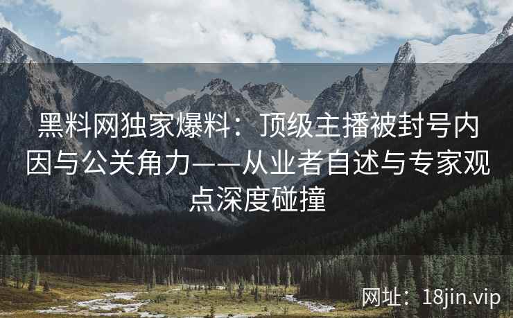 黑料网独家爆料：顶级主播被封号内因与公关角力——从业者自述与专家观点深度碰撞