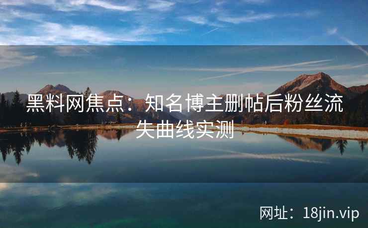 黑料网焦点：知名博主删帖后粉丝流失曲线实测