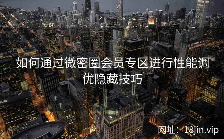 如何通过微密圈会员专区进行性能调优隐藏技巧