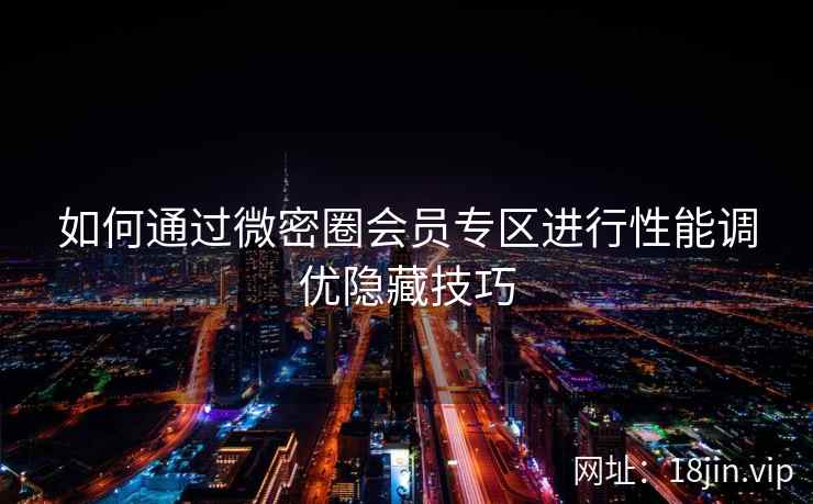 如何通过微密圈会员专区进行性能调优隐藏技巧