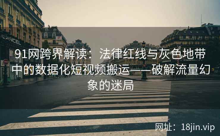 91网跨界解读：法律红线与灰色地带中的数据化短视频搬运——破解流量幻象的迷局