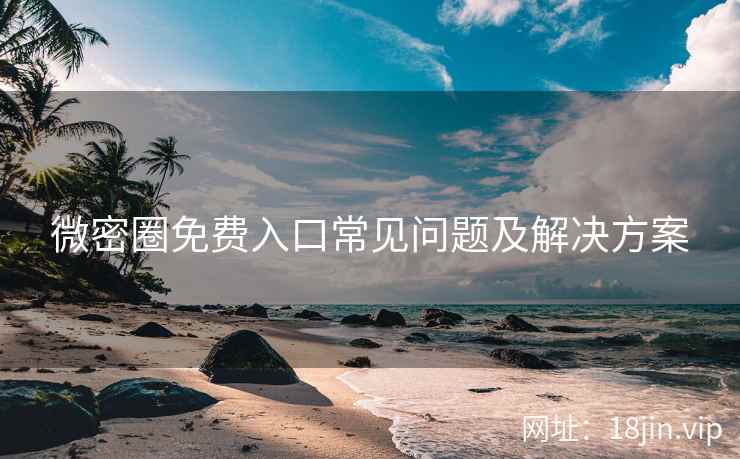 微密圈免费入口常见问题及解决方案