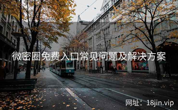 微密圈免费入口常见问题及解决方案