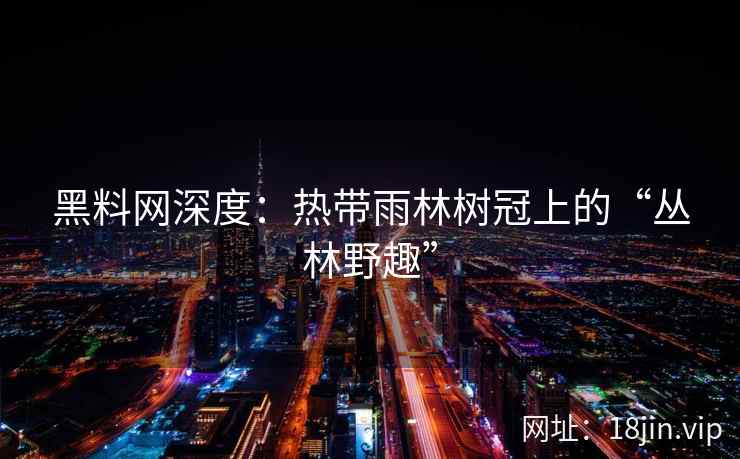 黑料网深度：热带雨林树冠上的“丛林野趣”