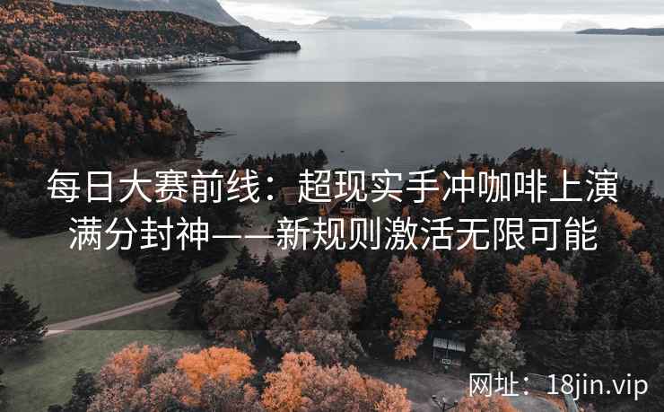 每日大赛前线：超现实手冲咖啡上演满分封神——新规则激活无限可能