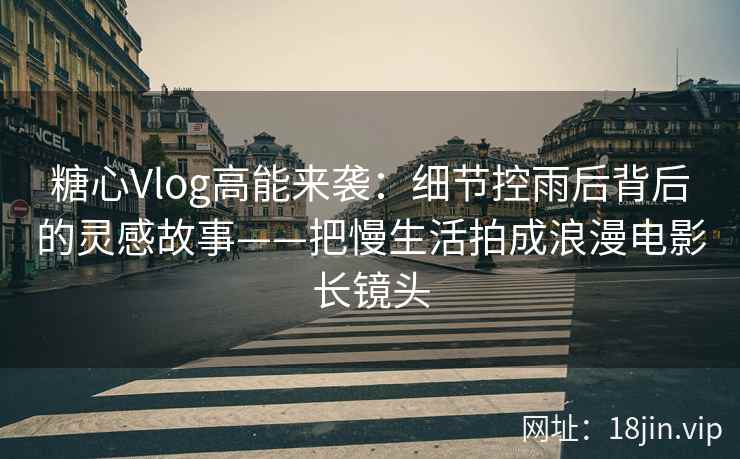 糖心Vlog高能来袭：细节控雨后背后的灵感故事——把慢生活拍成浪漫电影长镜头