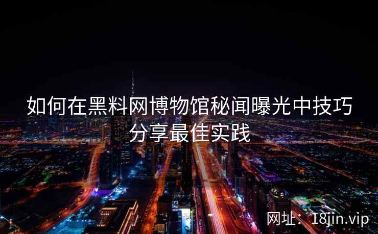 如何在黑料网博物馆秘闻曝光中技巧分享最佳实践