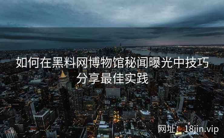 如何在黑料网博物馆秘闻曝光中技巧分享最佳实践