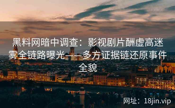 黑料网暗中调查：影视剧片酬虚高迷雾全链路曝光——多方证据链还原事件全貌