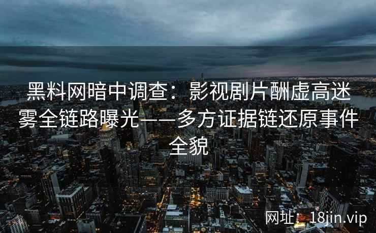 黑料网暗中调查：影视剧片酬虚高迷雾全链路曝光——多方证据链还原事件全貌