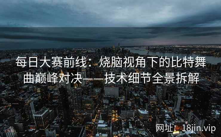 每日大赛前线：烧脑视角下的比特舞曲巅峰对决——技术细节全景拆解