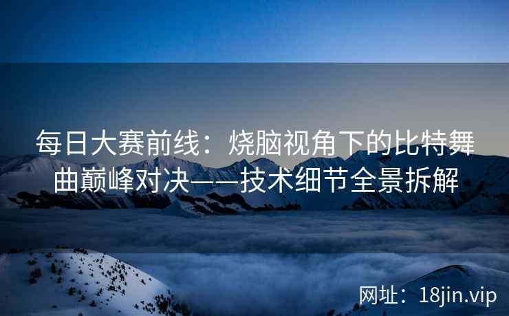 每日大赛前线：烧脑视角下的比特舞曲巅峰对决——技术细节全景拆解